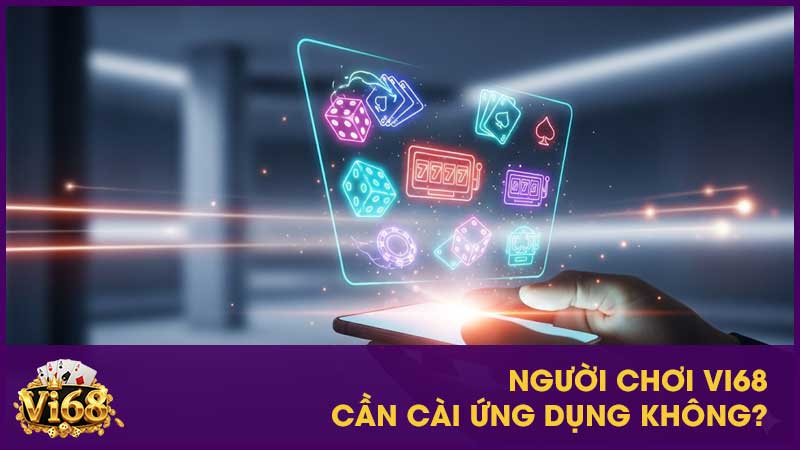 Người chơi Vi68 cần cài ứng dụng không?